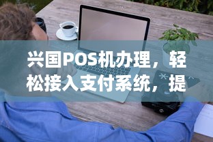 兴国POS机办理，轻松接入支付系统，提升业务效率