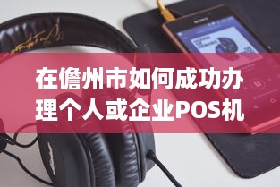 在儋州市如何成功办理个人或企业POS机申请