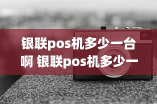 银联pos机多少一台啊 银联pos机多少一台啊多少钱