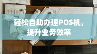 轻松自助办理POS机，提升业务效率