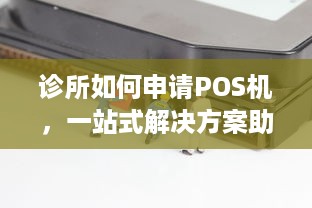 诊所如何申请POS机，一站式解决方案助您轻松开展业务