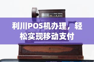 利川POS机办理，轻松实现移动支付