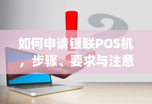 如何申请银联POS机，步骤、要求与注意事项