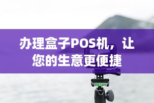 办理盒子POS机，让您的生意更便捷