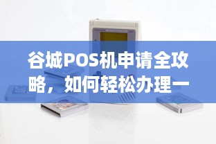 谷城POS机申请全攻略，如何轻松办理一台实用的POS机