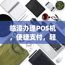 临漳办理POS机，便捷支付，轻松生活