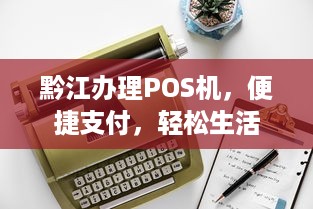 黔江办理POS机，便捷支付，轻松生活