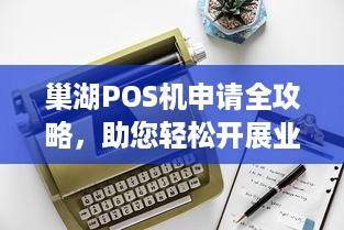 巢湖POS机申请全攻略，助您轻松开展业务