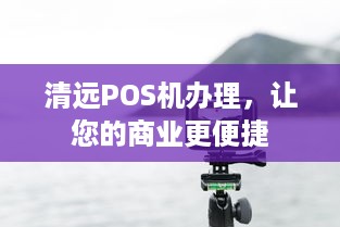 清远POS机办理，让您的商业更便捷