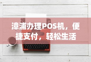 漳浦办理POS机，便捷支付，轻松生活