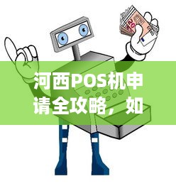 河西POS机申请全攻略，如何轻松办理一台实用的移动支付终端