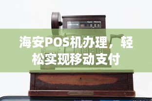 海安POS机办理，轻松实现移动支付