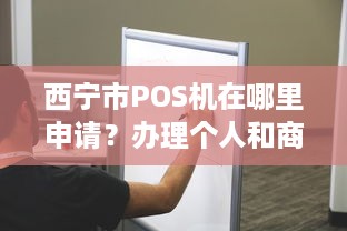 西宁市POS机在哪里申请？办理个人和商户的详细步骤和攻略