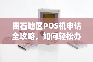 离石地区POS机申请全攻略，如何轻松办理一台适合自己的POS机？