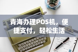 青海办理POS机，便捷支付，轻松生活