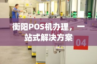 衡阳POS机办理，一站式解决方案