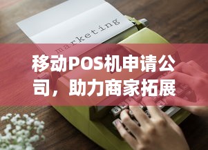 移动POS机申请公司，助力商家拓展业务，提升消费者体验