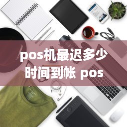 pos机最迟多少时间到帐 pos机到账最晚多久到,如果第二天没有到,是什么原因?