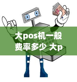 大pos机一般费率多少 大pos机一般费率多少合适