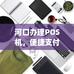 河口办理POS机，便捷支付，轻松生活