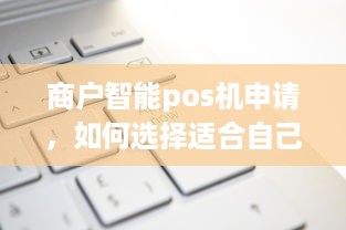 商户智能pos机申请，如何选择适合自己店铺的POS机？