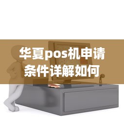 华夏pos机申请条件详解如何满足办理要求，顺利办理一台华夏POS机