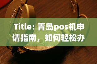 Title: 青岛pos机申请指南，如何轻松办理一台适合自己的POS机