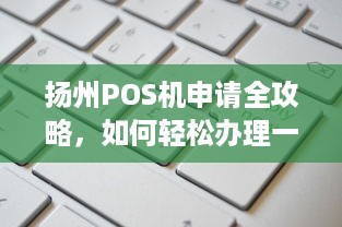 扬州POS机申请全攻略，如何轻松办理一台适合自己的POS机