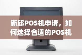 新邱POS机申请，如何选择合适的POS机以及办理流程详解