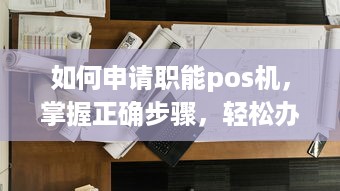 如何申请职能pos机，掌握正确步骤，轻松办理业务