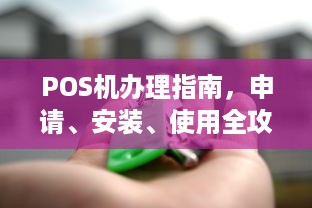 POS机办理指南，申请、安装、使用全攻略