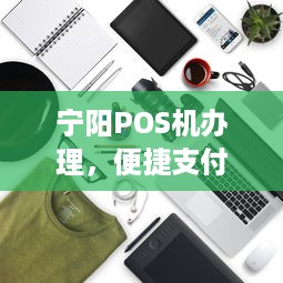 宁阳POS机办理，便捷支付，轻松生活