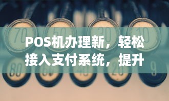 POS机办理新，轻松接入支付系统，提升业务效率