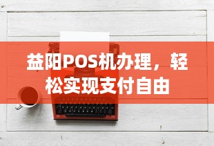 益阳POS机办理，轻松实现支付自由