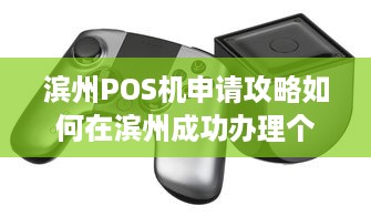 滨州POS机申请攻略如何在滨州成功办理个人或商户POS机？