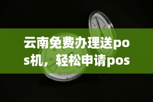 云南免费办理送pos机，轻松申请pos机