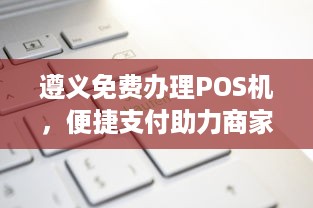 遵义免费办理POS机，便捷支付助力商家