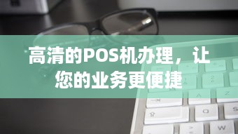 高清的POS机办理，让您的业务更便捷