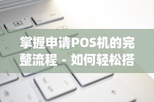 掌握申请POS机的完整流程 - 如何轻松搭建自己的商户网站