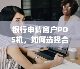 银行申请商户POS机，如何选择合适的银行及注意事项