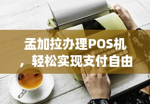 孟加拉办理POS机，轻松实现支付自由