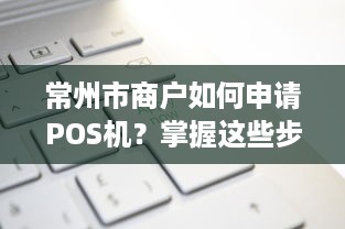 常州市商户如何申请POS机？掌握这些步骤，轻松办理！