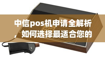 中信pos机申请全解析，如何选择最适合您的设备与服务