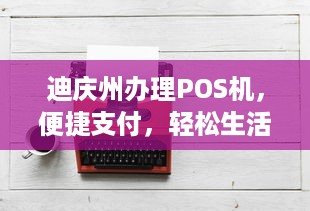 迪庆州办理POS机，便捷支付，轻松生活