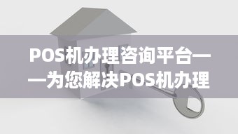 POS机办理咨询平台——为您解决POS机办理难题