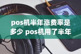 pos机半年涨费率是多少 pos机用了半年后利率增加了