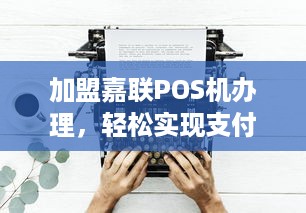 加盟嘉联POS机办理，轻松实现支付自由