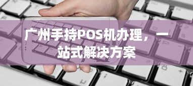 广州手持POS机办理，一站式解决方案