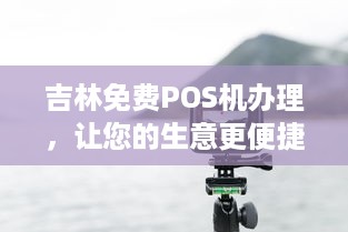 吉林免费POS机办理，让您的生意更便捷！