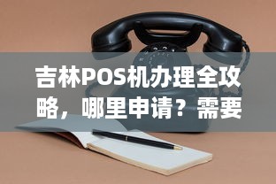 吉林POS机办理全攻略，哪里申请？需要什么条件？